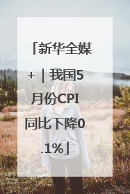 新华全媒+｜我国5月份CPI同比下降0.1%