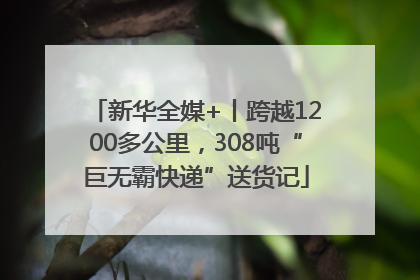 新华全媒+丨跨越1200多公里，308吨“巨无霸快递”送货记