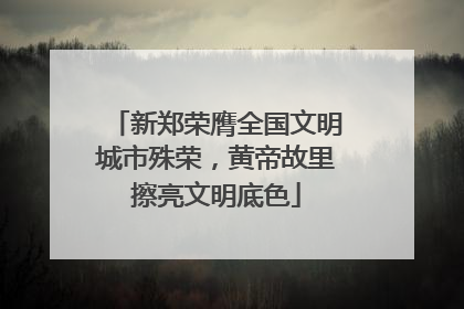 新郑荣膺全国文明城市殊荣，黄帝故里擦亮文明底色