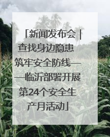 新闻发布会｜查找身边隐患 筑牢安全防线——临沂部署开展第24个安全生产月活动