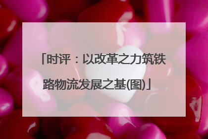时评：以改革之力筑铁路物流发展之基(图)