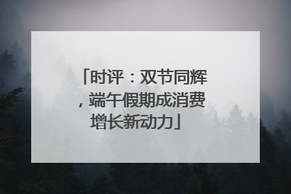 时评：双节同辉，端午假期成消费增长新动力