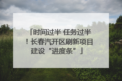时间过半 任务过半！长春汽开区刷新项目建设“进度条”