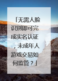 无需人脸识别即可完成实名认证，未成年人游戏交易如何监管？