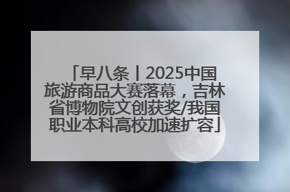 早八条丨2025中国旅游商品大赛落幕，吉林省博物院文创获奖/我国职业本科高校加速扩容
