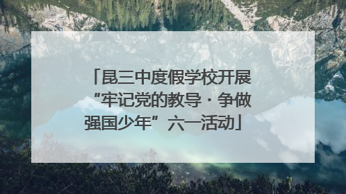 昆三中度假学校开展“牢记党的教导・争做强国少年”六一活动