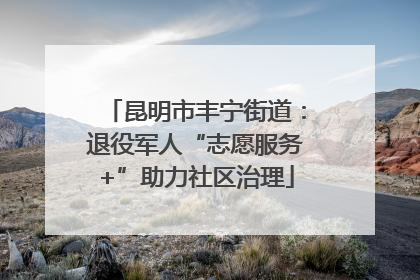 昆明市丰宁街道：退役军人“志愿服务+”助力社区治理