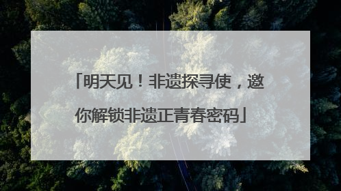 明天见！非遗探寻使，邀你解锁非遗正青春密码
