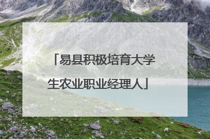 易县积极培育大学生农业职业经理人