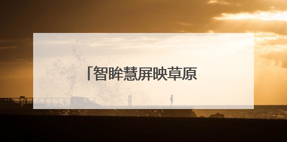 智眸慧屏映草原 铁心服务暖归途