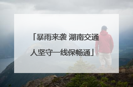 暴雨来袭 湖南交通人坚守一线保畅通