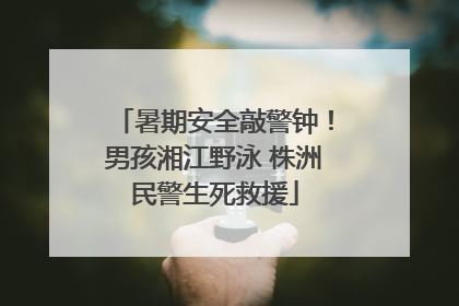 暑期安全敲警钟！男孩湘江野泳 株洲民警生死救援