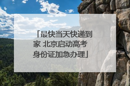 最快当天快递到家 北京启动高考身份证加急办理
