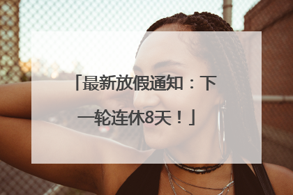 最新放假通知：下一轮连休8天！