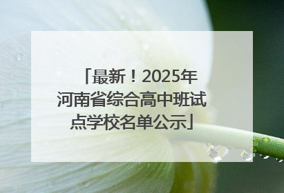 最新！2025年河南省综合高中班试点学校名单公示
