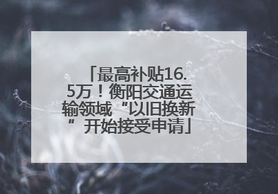 最高补贴16.5万！衡阳交通运输领域“以旧换新”开始接受申请