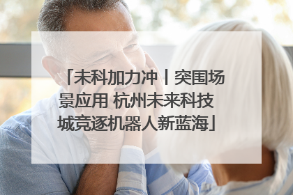 未科加力冲丨突围场景应用 杭州未来科技城竞逐机器人新蓝海