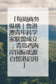 每周商务纵横｜鲁港澳青年科学家联盟成立；青岛西海岸国际能源自贸港启用