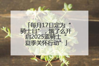 每月17日定为“骑士日”，饿了么开启2025蓝骑士“夏季关怀行动”
