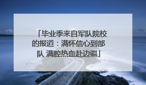 毕业季来自军队院校的报道：满怀信心到部队 满腔热血赴边疆