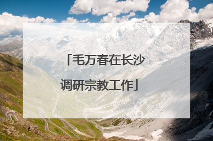 毛万春在长沙调研宗教工作