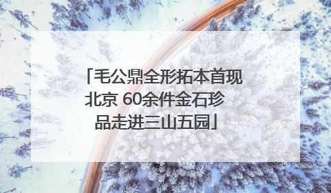 毛公鼎全形拓本首现北京 60余件金石珍品走进三山五园