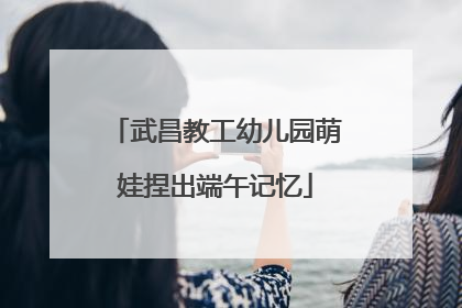 武昌教工幼儿园萌娃捏出端午记忆