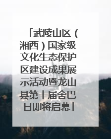 武陵山区（湘西）国家级文化生态保护区建设成果展示活动暨龙山县第十届舍巴日即将启幕