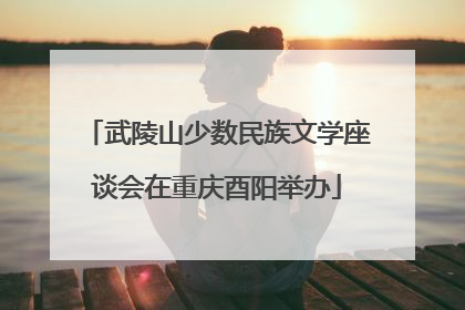 武陵山少数民族文学座谈会在重庆酉阳举办