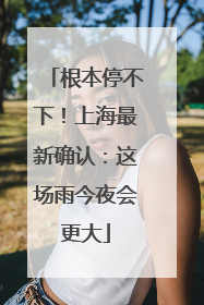 根本停不下！上海最新确认：这场雨今夜会更大