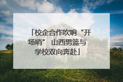 校企合作吹响“开场哨” 山西男篮与学校双向奔赴