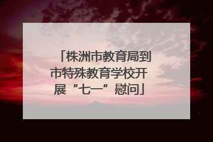 株洲市教育局到市特殊教育学校开展“七一”慰问