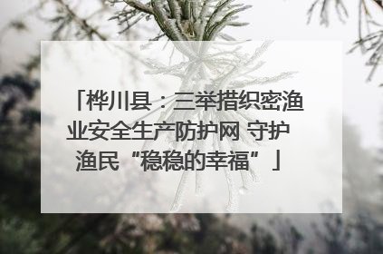 桦川县：三举措织密渔业安全生产防护网 守护渔民“稳稳的幸福”