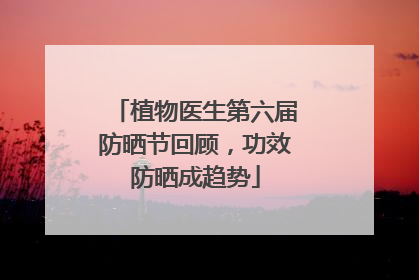 植物医生第六届防晒节回顾，功效防晒成趋势