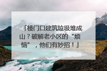 楼门口建筑垃圾堆成山？破解老小区的“烦恼”，他们有妙招！