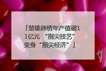 楚雄彝绣年产值破11亿元 “指尖技艺”变身“指尖经济”
