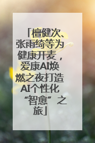 檀健次、张雨绮等为健康开麦，爱康AI焕燃之夜打造AI个性化“智愈”之旅
