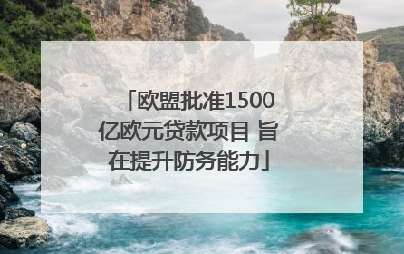 欧盟批准1500亿欧元贷款项目 旨在提升防务能力