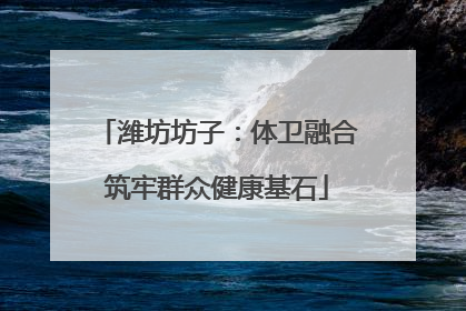 潍坊坊子：体卫融合筑牢群众健康基石