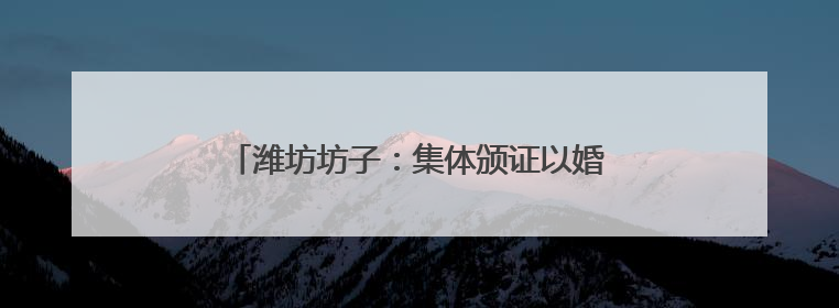 潍坊坊子：集体颁证以婚俗新风酿“爱情美满”
