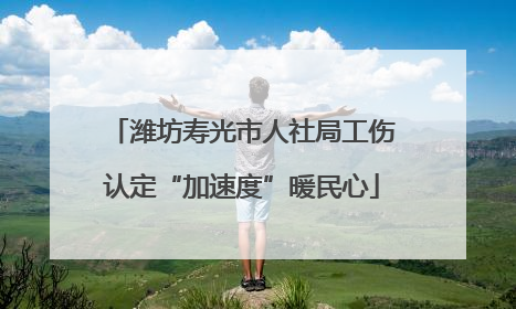 潍坊寿光市人社局工伤认定“加速度”暖民心