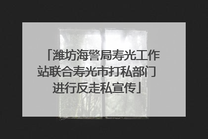 潍坊海警局寿光工作站联合寿光市打私部门进行反走私宣传