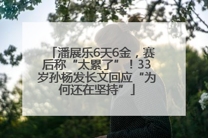 潘展乐6天6金，赛后称“太累了”！33岁孙杨发长文回应“为何还在坚持”