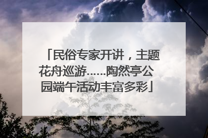 民俗专家开讲，主题花舟巡游……陶然亭公园端午活动丰富多彩