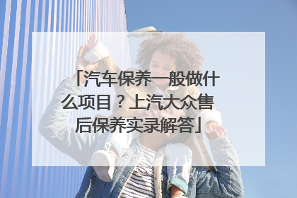 汽车保养一般做什么项目？上汽大众售后保养实录解答