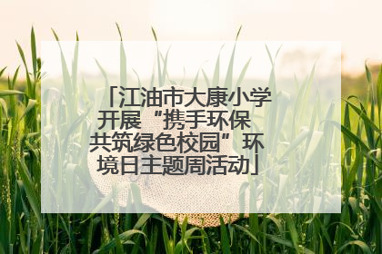 江油市大康小学开展“携手环保 共筑绿色校园”环境日主题周活动