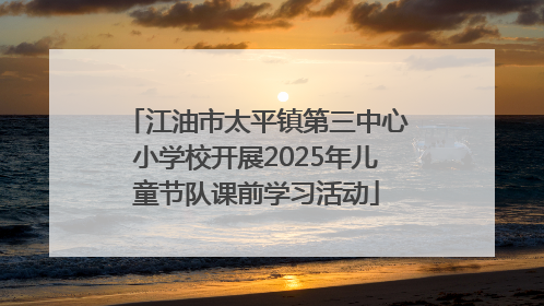 江油市太平镇第三中心小学校开展2025年儿童节队课前学习活动
