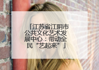 江苏省江阴市公共文化艺术发展中心：带动全民“艺起来”