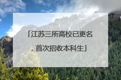 江苏三所高校已更名，首次招收本科生