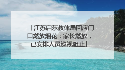 江苏启东教体局回应门口燃放烟花：家长燃放，已安排人员巡视阻止